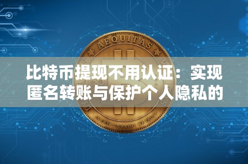 比特币提现不用认证：实现匿名转账与保护个人隐私的新选择