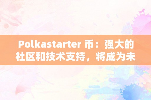 Polkastarter币：基于Polkadot平台的多链加密货币众筹与市场推广解决方案
